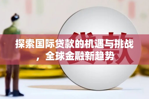 天柱探索国际贷款的机遇与挑战，全球金融新趋势