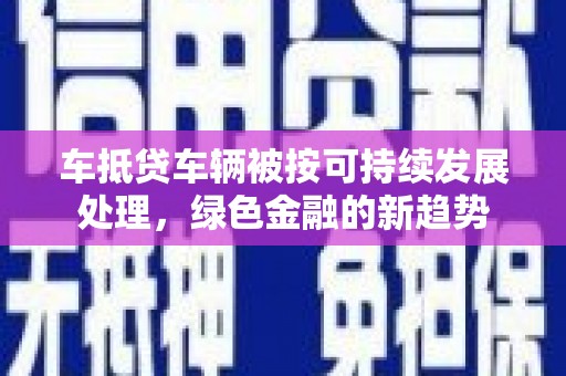 阿里车抵贷车辆被按可持续发展处理，绿色金融的新趋势