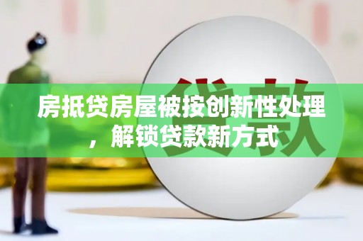 金湾房抵贷房屋被按创新性处理，解锁贷款新方式