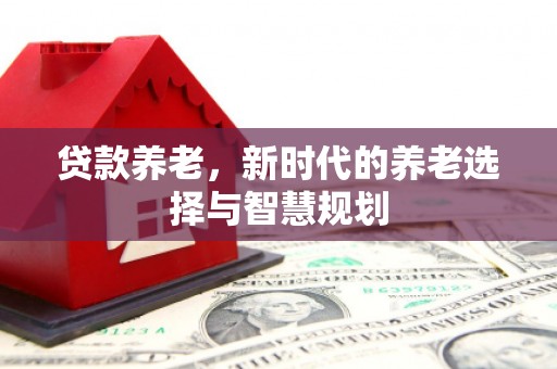 杭锦后旗贷款养老，新时代的养老选择与智慧规划
