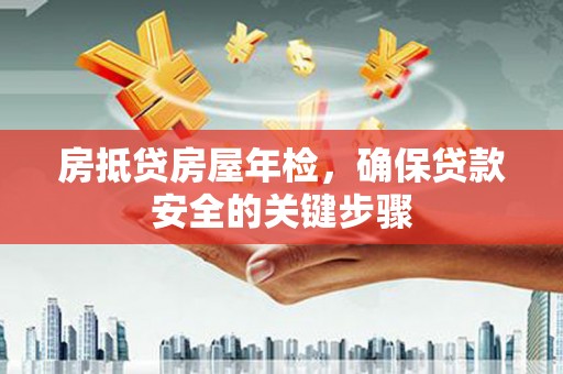 远安房抵贷房屋年检，确保贷款安全的关键步骤