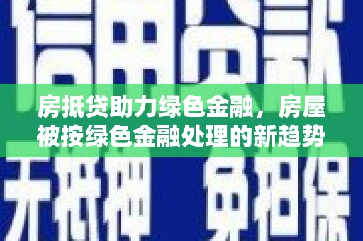 西藏房抵贷助力绿色金融，房屋被按绿色金融处理的新趋势