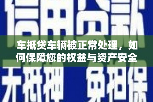 杭锦后旗车抵贷车辆被正常处理，如何保障您的权益与资产安全