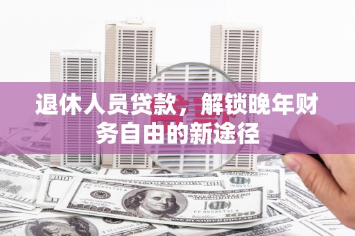 杭锦后旗退休人员贷款，解锁晚年财务自由的新途径
