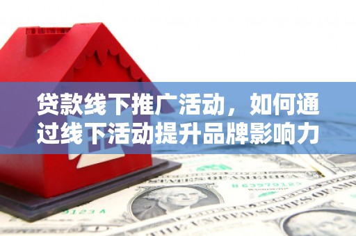 杭锦后旗贷款线下推广活动，如何通过线下活动提升品牌影响力