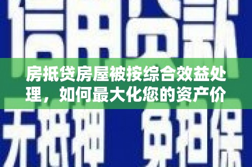 中方房抵贷房屋被按综合效益处理，如何最大化您的资产价值？
