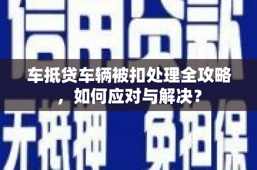 沧县车抵贷车辆被扣处理全攻略，如何应对与解决？
