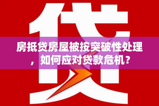 昭阳房抵贷房屋被按突破性处理，如何应对贷款危机？