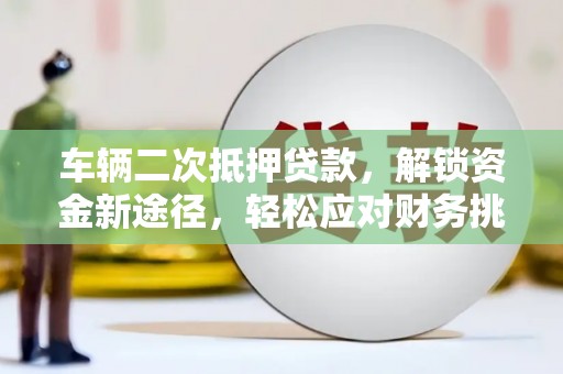 双桥车辆二次抵押贷款，解锁资金新途径，轻松应对财务挑战