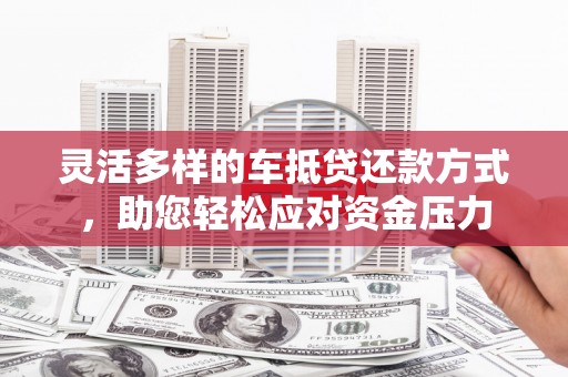 秀屿灵活多样的车抵贷还款方式，助您轻松应对资金压力