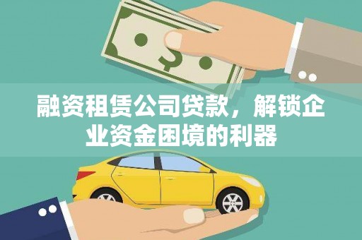 西市融资租赁公司贷款，解锁企业资金困境的利器