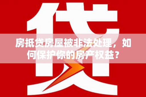 加格达奇房抵贷房屋被非法处理，如何保护你的房产权益？
