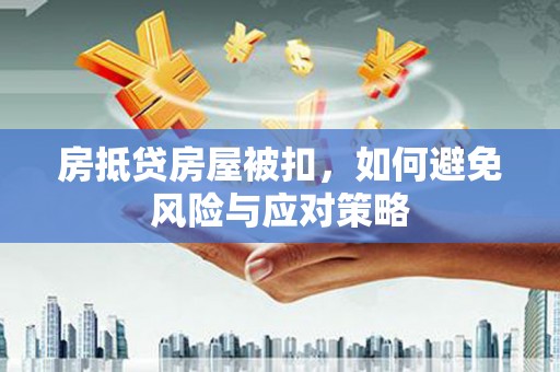 江达房抵贷房屋被扣，如何避免风险与应对策略