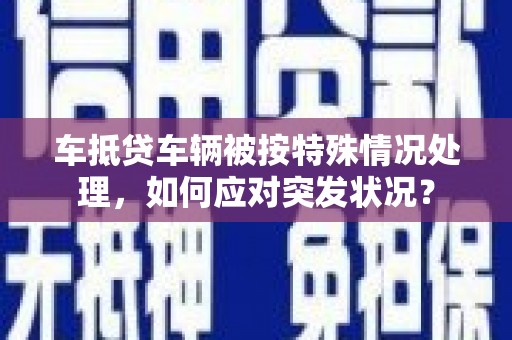 加格达奇车抵贷车辆被按特殊情况处理，如何应对突发状况？