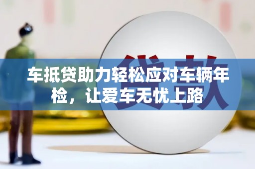 永宁车抵贷助力轻松应对车辆年检，让爱车无忧上路
