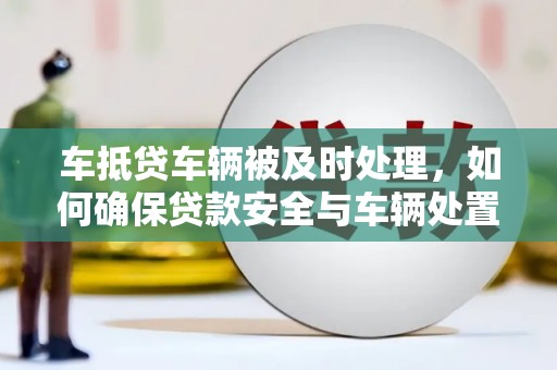 高坪车抵贷车辆被及时处理，如何确保贷款安全与车辆处置效率