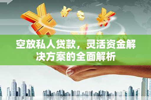 加格达奇空放私人贷款，灵活资金解决方案的全面解析