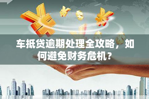 加格达奇车抵贷逾期处理全攻略，如何避免财务危机？