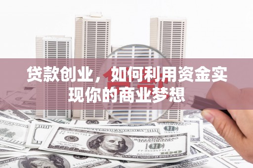 哈密贷款创业，如何利用资金实现你的商业梦想