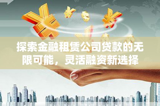 偃师探索金融租赁公司贷款的无限可能，灵活融资新选择