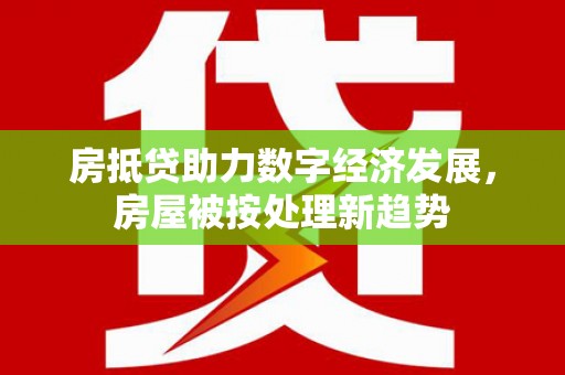 鹿港房抵贷助力数字经济发展，房屋被按处理新趋势