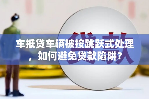 富拉尔基车抵贷车辆被按跳跃式处理，如何避免贷款陷阱？