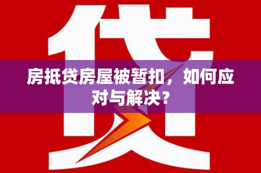 南阳房抵贷房屋被暂扣，如何应对与解决？