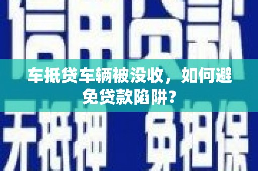 金水车抵贷车辆被没收，如何避免贷款陷阱？