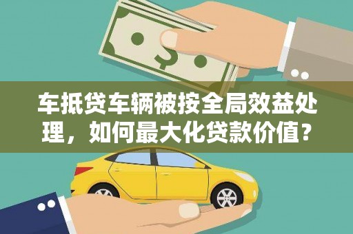 平溪车抵贷车辆被按全局效益处理，如何最大化贷款价值？