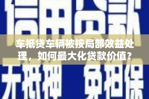 新津车抵贷车辆被按局部效益处理，如何最大化贷款价值？