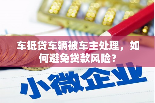 五河车抵贷车辆被车主处理，如何避免贷款风险？