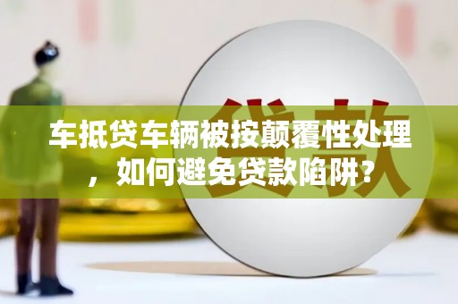 花溪车抵贷车辆被按颠覆性处理，如何避免贷款陷阱？
