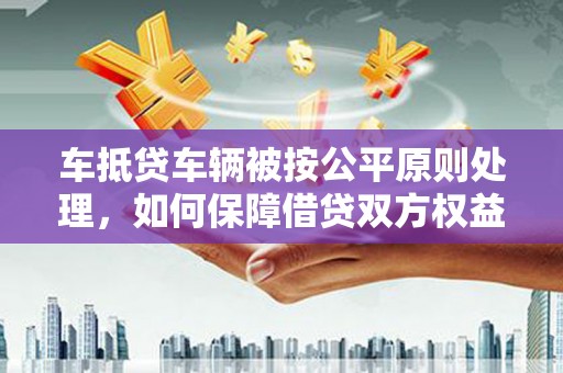 昭阳车抵贷车辆被按公平原则处理，如何保障借贷双方权益？