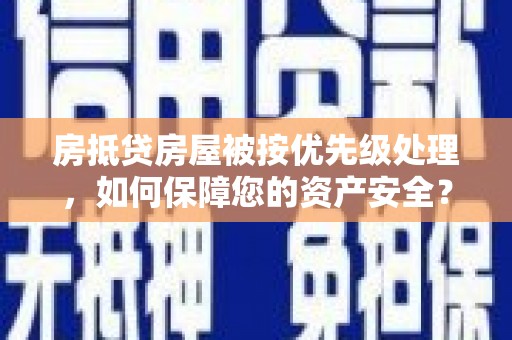 巴音郭楞蒙古房抵贷房屋被按优先级处理，如何保障您的资产安全？