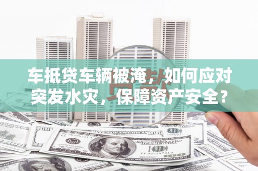 祁阳车抵贷车辆被淹，如何应对突发水灾，保障资产安全？