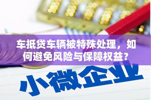 宝兴车抵贷车辆被特殊处理，如何避免风险与保障权益？