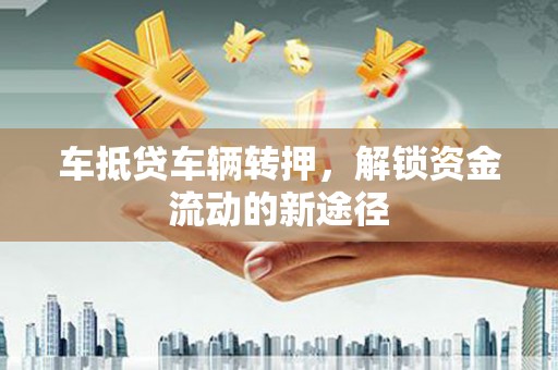 冷水江车抵贷车辆转押，解锁资金流动的新途径
