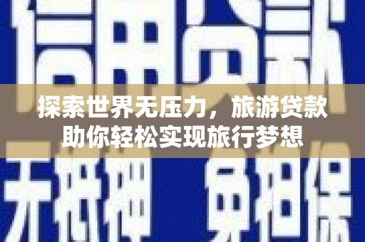 冷水江探索世界无压力，旅游贷款助你轻松实现旅行梦想