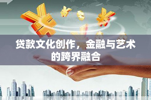 和龙贷款文化创作，金融与艺术的跨界融合