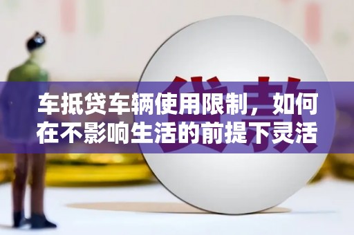 冷水江车抵贷车辆使用限制，如何在不影响生活的前提下灵活贷款？