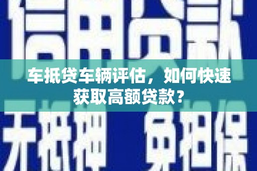 隆子车抵贷车辆评估，如何快速获取高额贷款？
