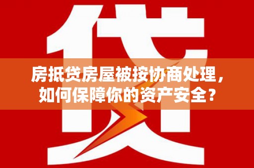 临潭房抵贷房屋被按协商处理，如何保障你的资产安全？