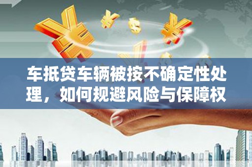 隆子车抵贷车辆被按不确定性处理，如何规避风险与保障权益？