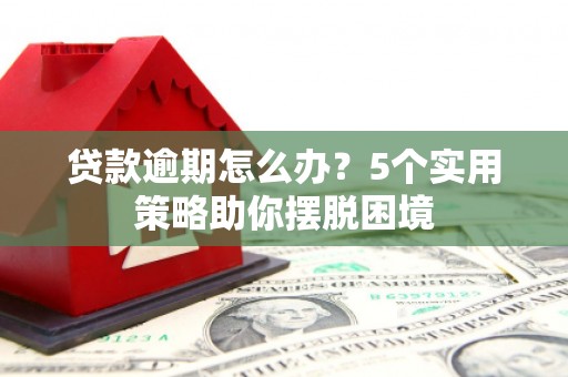 香河贷款逾期怎么办？5个实用策略助你摆脱困境
