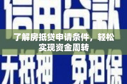 怀化了解房抵贷申请条件，轻松实现资金周转