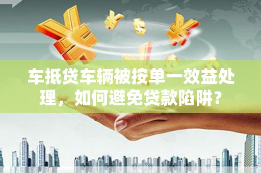 夏河车抵贷车辆被按单一效益处理，如何避免贷款陷阱？