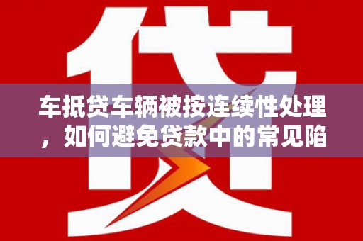 祁阳车抵贷车辆被按连续性处理，如何避免贷款中的常见陷阱？