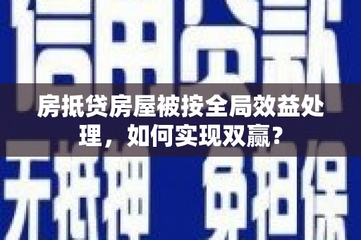 君山房抵贷房屋被按全局效益处理，如何实现双赢？