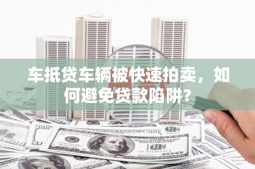 滨海新区车抵贷车辆被快速拍卖，如何避免贷款陷阱？