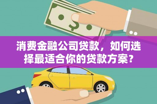 徐闻消费金融公司贷款，如何选择最适合你的贷款方案？